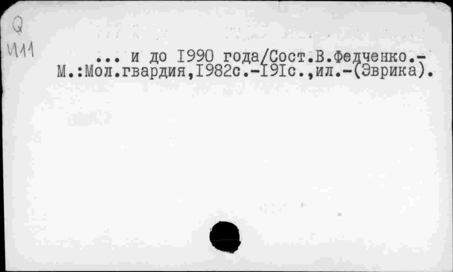 ﻿
... и до 1990 года/Сост.В.Федченко.-М.:Мол.гвардия,1982с.-191с.,ил.-(Эврика).